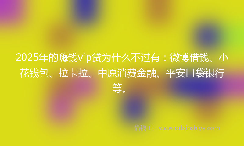 2025年的嗨钱vip贷为什么不过有：微博借钱、小花钱包、拉卡拉、中原消费金融、平安口袋银行等。