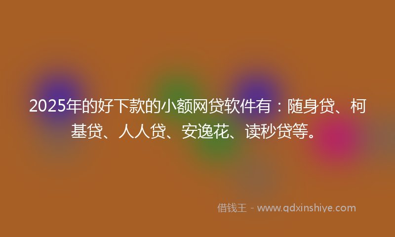 2025年的好下款的小额网贷软件有：随身贷、柯基贷、人人贷、安逸花、读秒贷等。