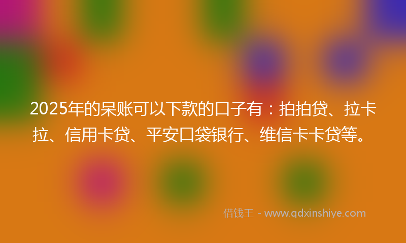 2025年的呆账可以下款的口子有：拍拍贷、拉卡拉、信用卡贷、平安口袋银行、维信卡卡贷等。