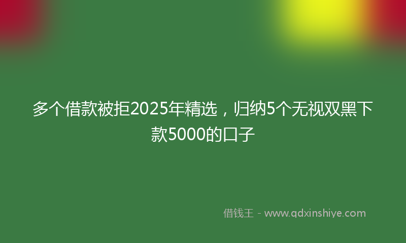 多个借款被拒2025年精选，归纳5个无视双黑下款5000的口子