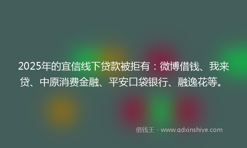 2025年的宜信线下贷款被拒有：微博借钱、我来贷、中原消费金融、平安口袋银行、融逸花等。