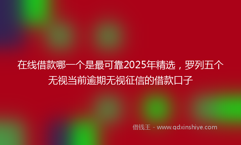 在线借款哪一个是最可靠2025年精选，罗列五个无视当前逾期无视征信的借款口子