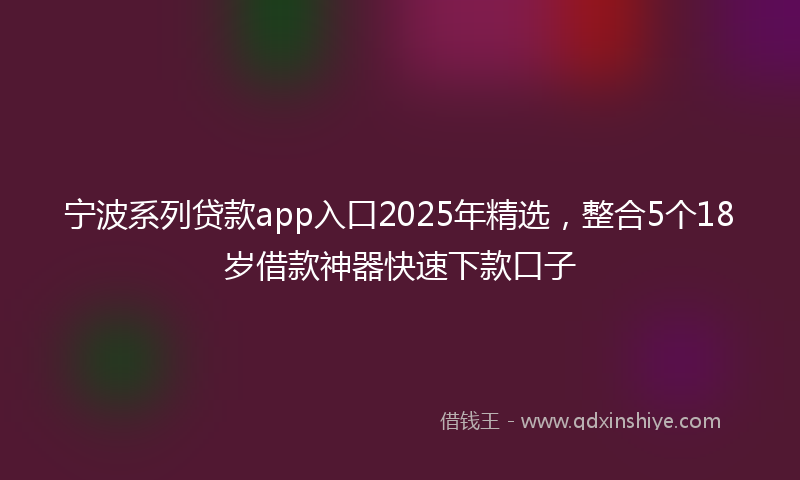 宁波系列贷款app入口2025年精选，整合5个18岁借款神器快速下款口子