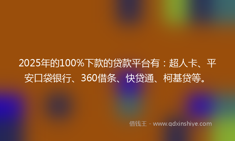 2025年的100%下款的贷款平台有：超人卡、平安口袋银行、360借条、快贷通、柯基贷等。