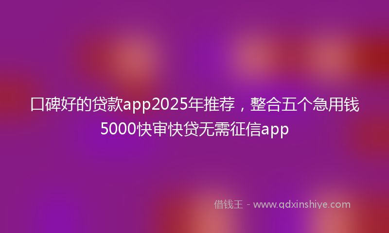 口碑好的贷款app2025年推荐，整合五个急用钱5000快审快贷无需征信app