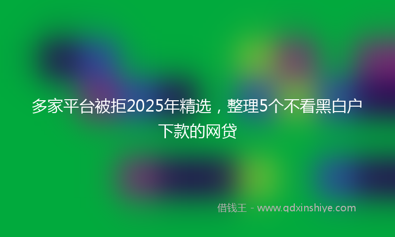多家平台被拒2025年精选，整理5个不看黑白户下款的网贷