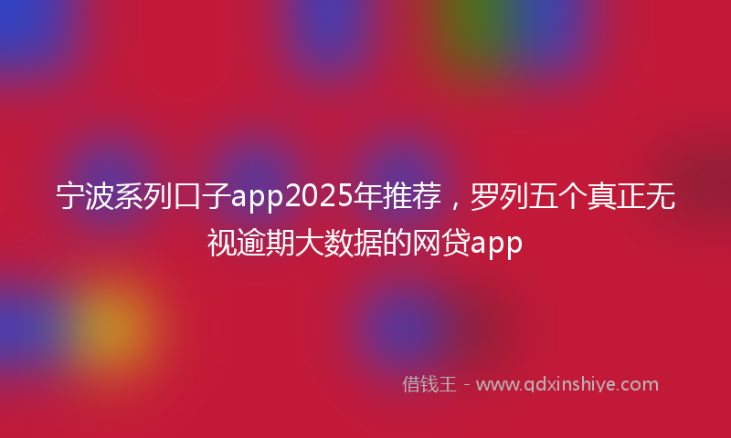 宁波系列口子app2025年推荐，罗列五个真正无视逾期大数据的网贷app