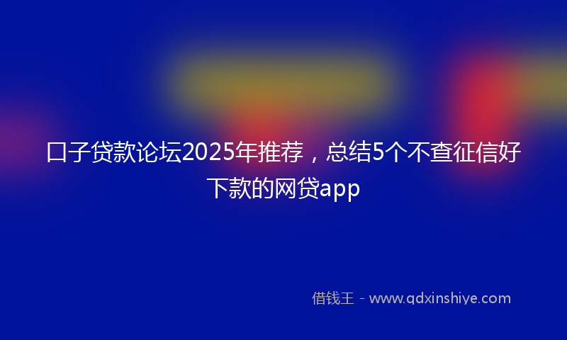 口子贷款论坛2025年推荐，总结5个不查征信好下款的网贷app