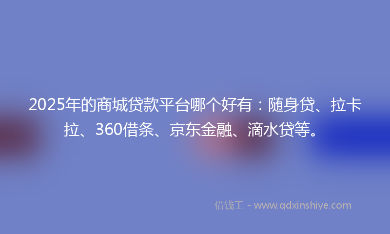 2025年的商城贷款平台哪个好有：随身贷、拉卡拉、360借条、京东金融、滴水贷等。