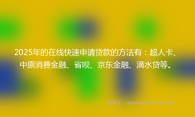 2025年的在线快速申请贷款的方法有：超人卡、中原消费金融、省呗、京东金融、滴水贷等。