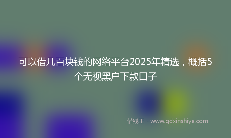 可以借几百块钱的网络平台2025年精选，概括5个无视黑户下款口子