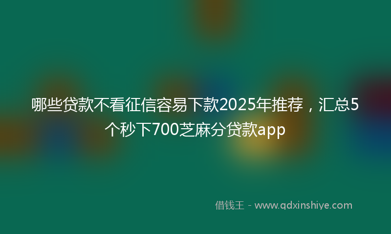 哪些贷款不看征信容易下款2025年推荐，汇总5个秒下700芝麻分贷款app