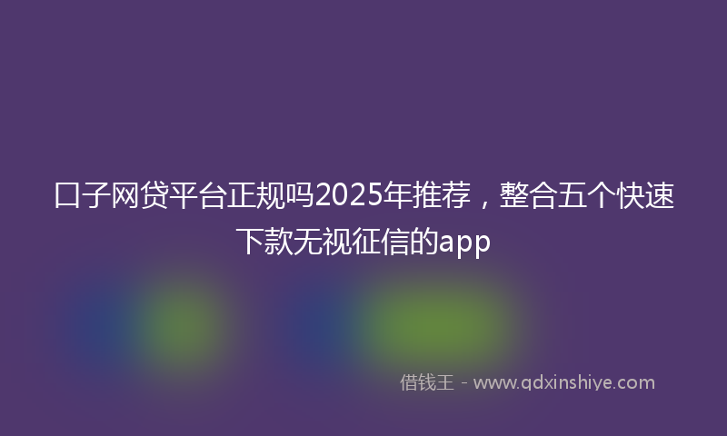 口子网贷平台正规吗2025年推荐，整合五个快速下款无视征信的app