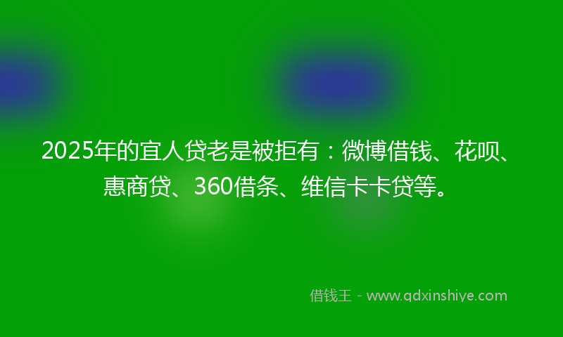 2025年的宜人贷老是被拒有：微博借钱、花呗、惠商贷、360借条、维信卡卡贷等。