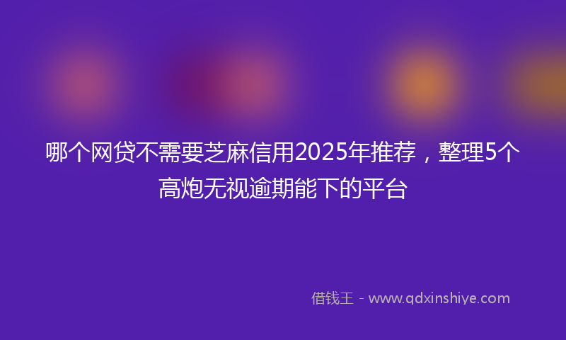 哪个网贷不需要芝麻信用2025年推荐，整理5个高炮无视逾期能下的平台