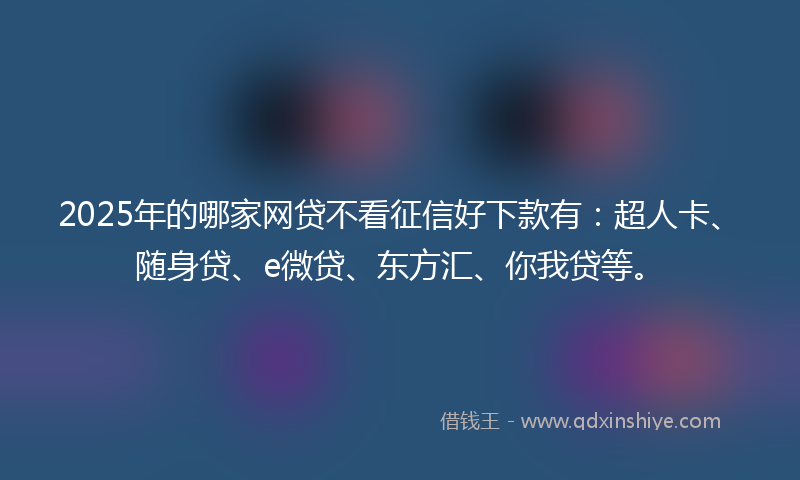 2025年的哪家网贷不看征信好下款有：超人卡、随身贷、e微贷、东方汇、你我贷等。