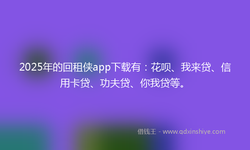 2025年的回租侠app下载有：花呗、我来贷、信用卡贷、功夫贷、你我贷等。