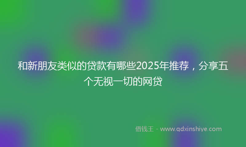 和新朋友类似的贷款有哪些2025年推荐，分享五个无视一切的网贷