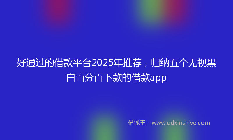 好通过的借款平台2025年推荐，归纳五个无视黑白百分百下款的借款app