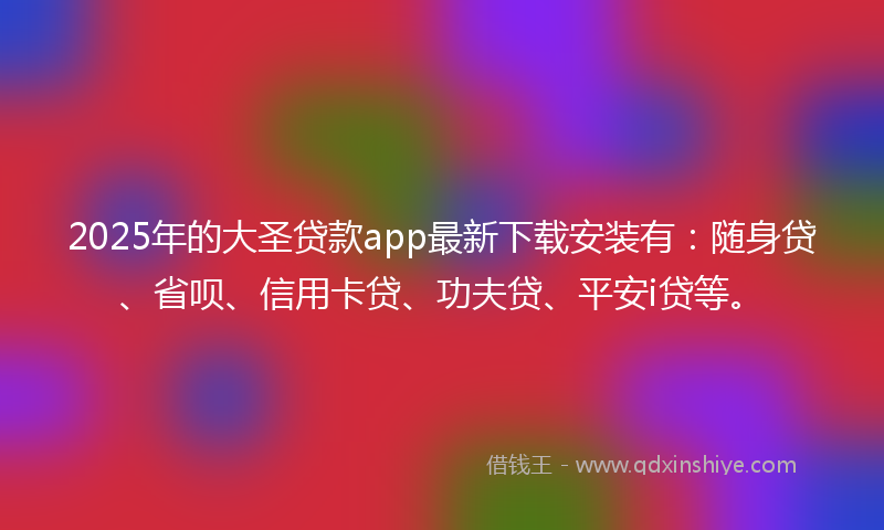 2025年的大圣贷款app最新下载安装有：随身贷、省呗、信用卡贷、功夫贷、平安i贷等。