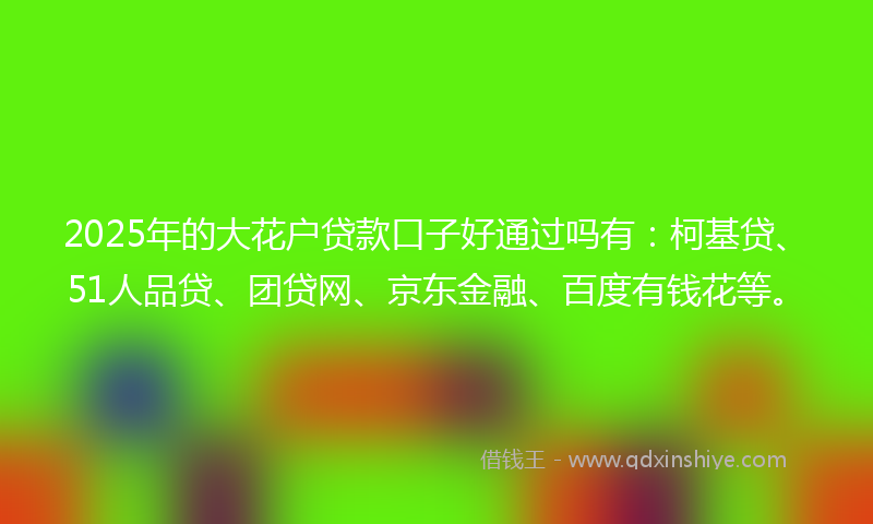2025年的大花户贷款口子好通过吗有：柯基贷、51人品贷、团贷网、京东金融、百度有钱花等。