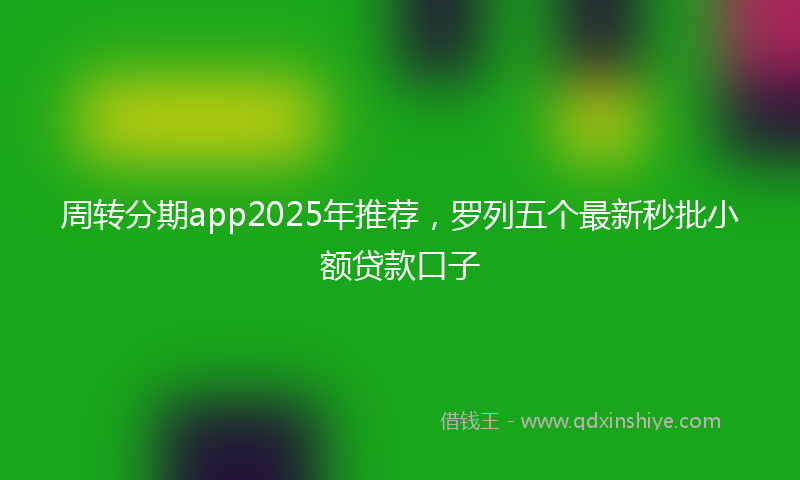 周转分期app2025年推荐，罗列五个最新秒批小额贷款口子
