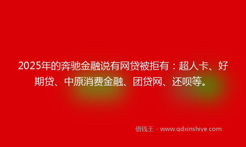 2025年的奔驰金融说有网贷被拒有：超人卡、好期贷、中原消费金融、团贷网、还呗等。