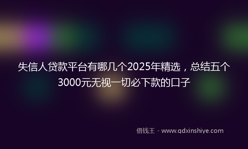 失信人贷款平台有哪几个2025年精选，总结五个3000元无视一切必下款的口子