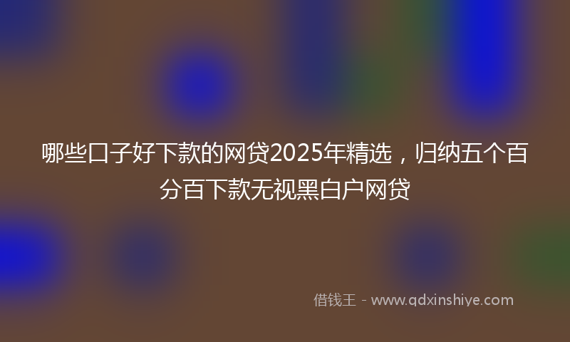 哪些口子好下款的网贷2025年精选，归纳五个百分百下款无视黑白户网贷