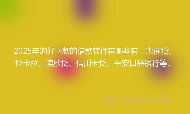 2025年的好下款的借款软件有哪些有：惠商贷、拉卡拉、读秒贷、信用卡贷、平安口袋银行等。