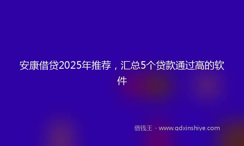 安康借贷2025年推荐，汇总5个贷款通过高的软件