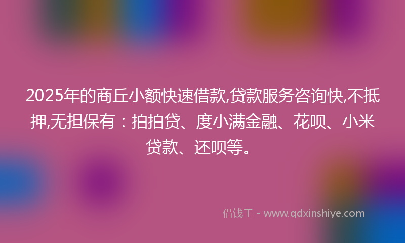 2025年的商丘小额快速借款,贷款服务咨询快,不抵押,无担保有：拍拍贷、度小满金融、花呗、小米贷款、还呗等。