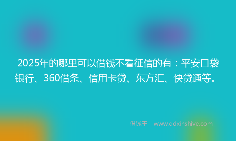 2025年的哪里可以借钱不看征信的有：平安口袋银行、360借条、信用卡贷、东方汇、快贷通等。