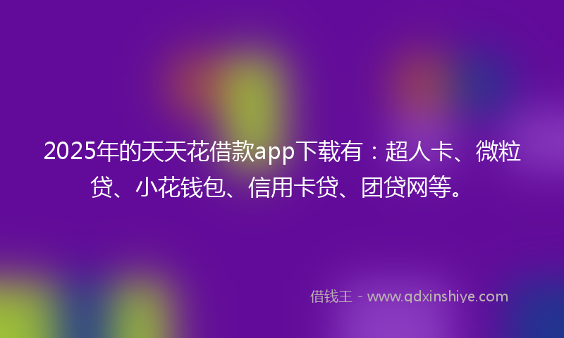 2025年的天天花借款app下载有：超人卡、微粒贷、小花钱包、信用卡贷、团贷网等。