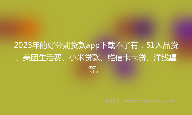 2025年的好分期贷款app下载不了有：51人品贷、美团生活费、小米贷款、维信卡卡贷、洋钱罐等。