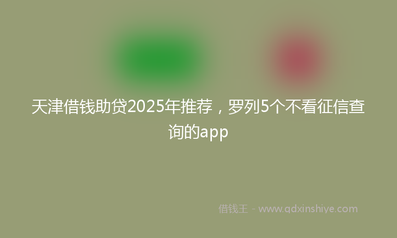 天津借钱助贷2025年推荐，罗列5个不看征信查询的app