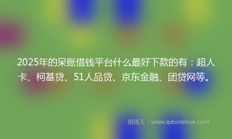 2025年的呆账借钱平台什么最好下款的有：超人卡、柯基贷、51人品贷、京东金融、团贷网等。