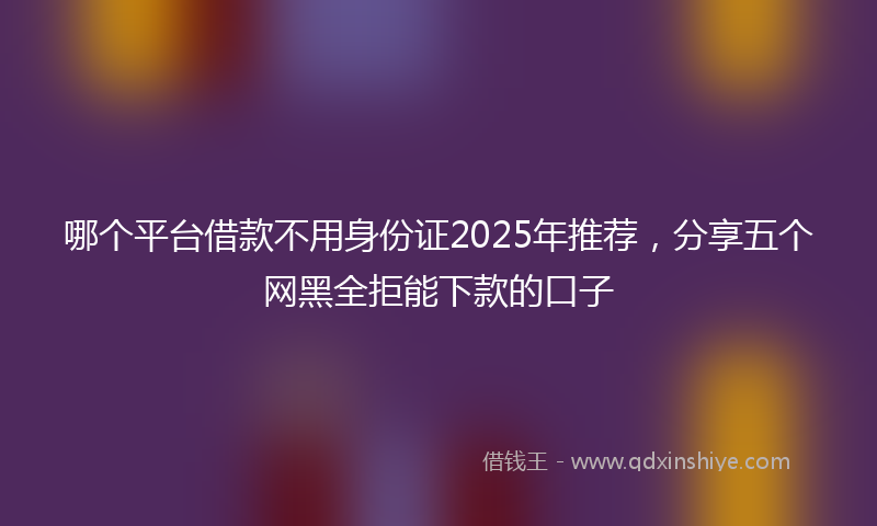 哪个平台借款不用身份证2025年推荐，分享五个网黑全拒能下款的口子