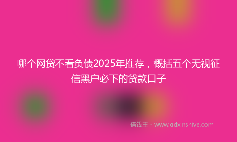 哪个网贷不看负债2025年推荐，概括五个无视征信黑户必下的贷款口子
