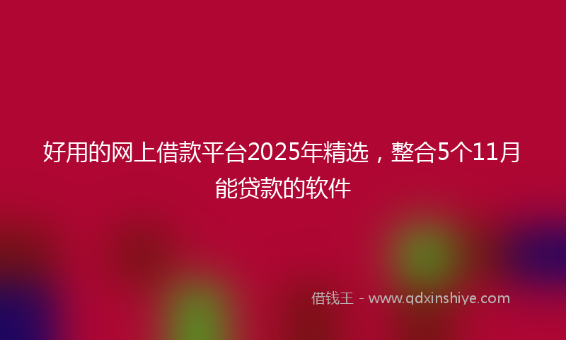 好用的网上借款平台2025年精选，整合5个11月能贷款的软件
