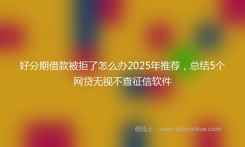 好分期借款被拒了怎么办2025年推荐，总结5个网贷无视不查征信软件