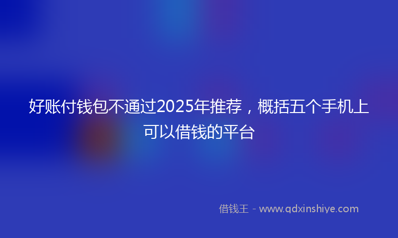 好账付钱包不通过2025年推荐，概括五个手机上可以借钱的平台
