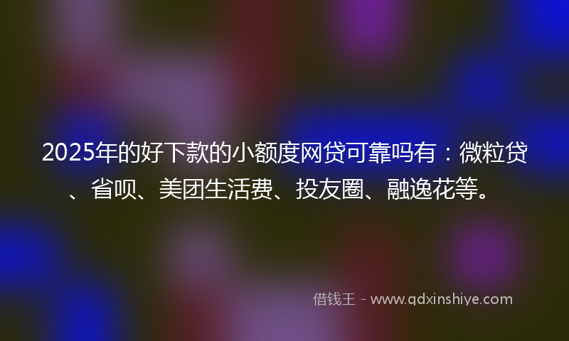 2025年的好下款的小额度网贷可靠吗有：微粒贷、省呗、美团生活费、投友圈、融逸花等。
