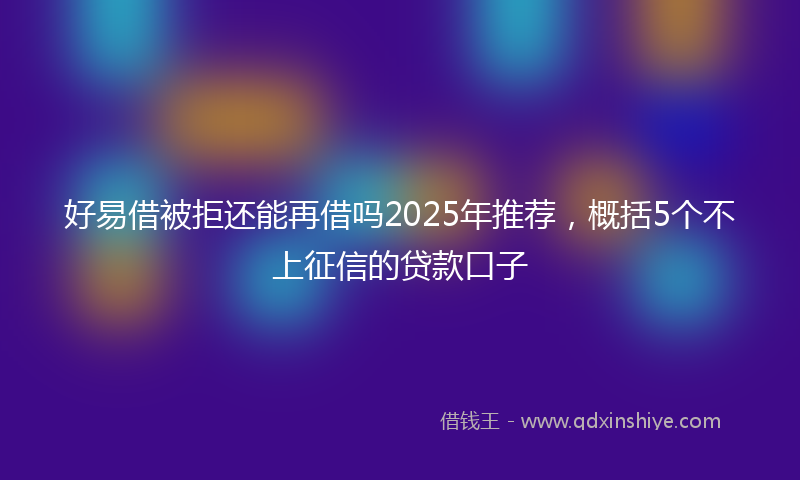 好易借被拒还能再借吗2025年推荐，概括5个不上征信的贷款口子