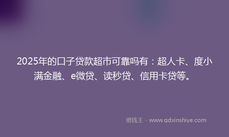 2025年的口子贷款超市可靠吗有：超人卡、度小满金融、e微贷、读秒贷、信用卡贷等。