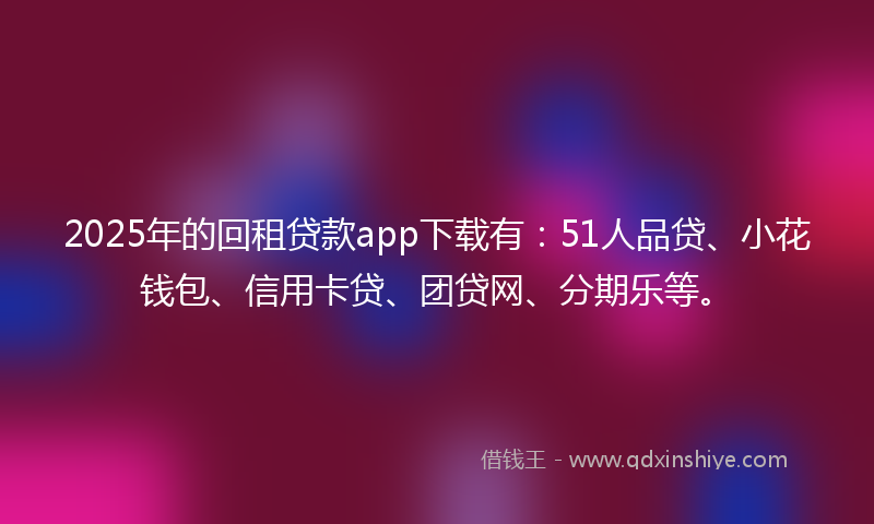 2025年的回租贷款app下载有：51人品贷、小花钱包、信用卡贷、团贷网、分期乐等。