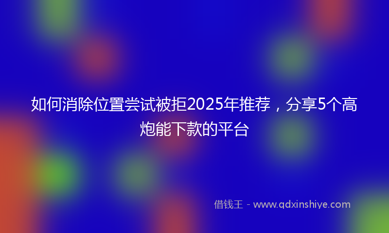 如何消除位置尝试被拒2025年推荐，分享5个高炮能下款的平台