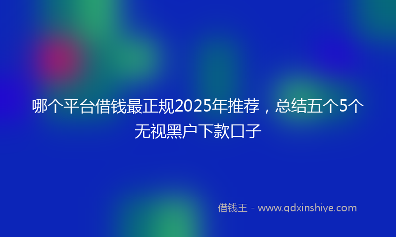 哪个平台借钱最正规2025年推荐，总结五个5个无视黑户下款口子