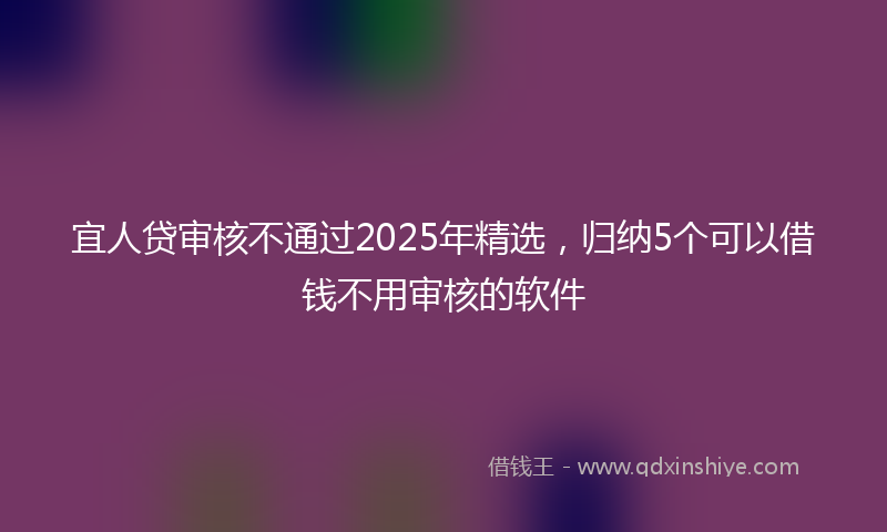 宜人贷审核不通过2025年精选，归纳5个可以借钱不用审核的软件
