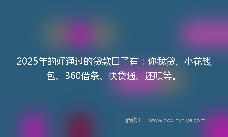 2025年的好通过的贷款口子有：你我贷、小花钱包、360借条、快贷通、还呗等。